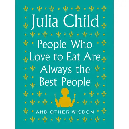 PEOPLE WHO LOVE TO EAT ARE ALWAYS THE BEST PEOPLE - JULIA CHILD